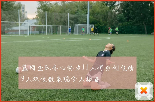 篮网全队齐心协力11人得分创佳绩9人双位数表现令人振奋