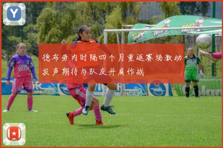 德布劳内时隔四个月重返赛场激动发声期待与队友并肩作战
