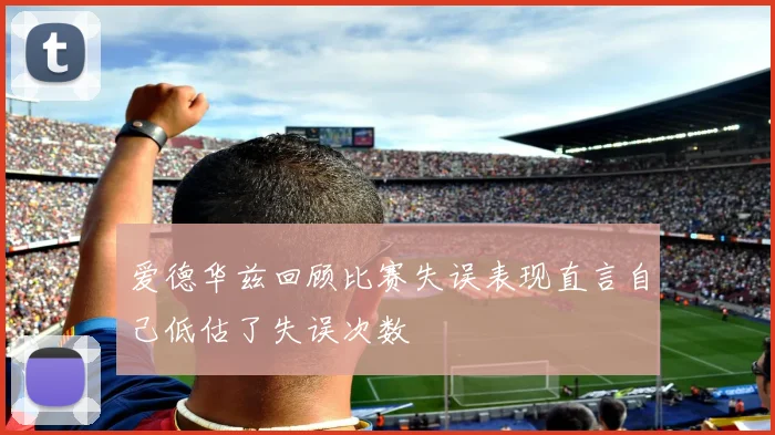 爱德华兹回顾比赛失误表现直言自己低估了失误次数