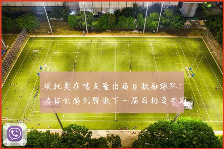 埃托奥在喀麦隆出局后激励球队：为你们感到骄傲下一届目标是夺冠