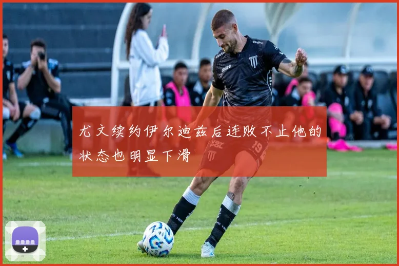 尤文续约伊尔迪兹后连败不止他的状态也明显下滑