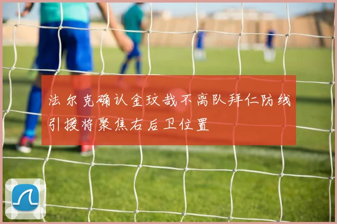 法尔克确认金玟哉不离队拜仁防线引援将聚焦右后卫位置