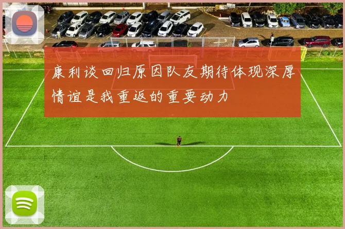 康利谈回归原因队友期待体现深厚情谊是我重返的重要动力