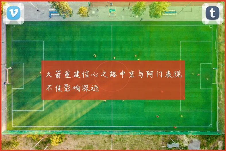 火箭重建信心之路申京与阿门表现不佳影响深远
