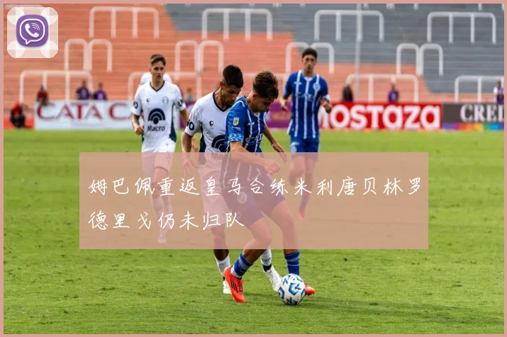 姆巴佩重返皇马合练米利唐贝林罗德里戈仍未归队