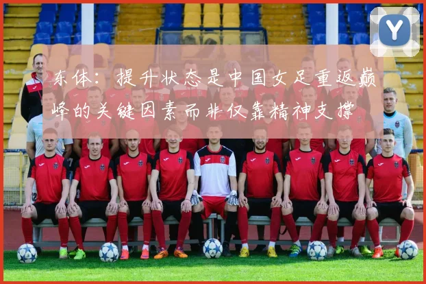 东体：提升状态是中国女足重返巅峰的关键因素而非仅靠精神支撑