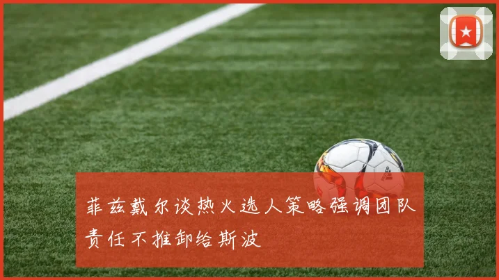 菲兹戴尔谈热火选人策略强调团队责任不推卸给斯波