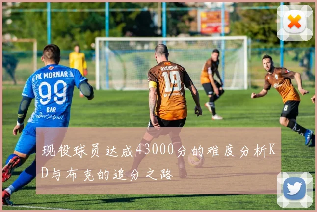现役球员达成43000分的难度分析KD与布克的追分之路