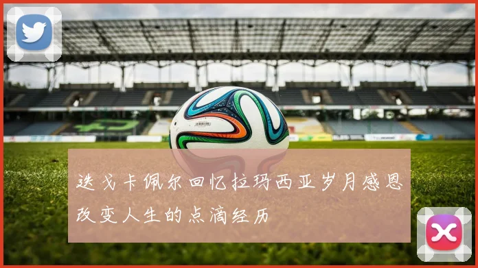 迭戈卡佩尔回忆拉玛西亚岁月感恩改变人生的点滴经历