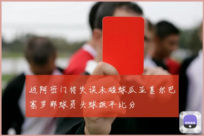 迈阿密门将失误未碰球瓜亚基尔巴塞罗那球员头球扳平比分