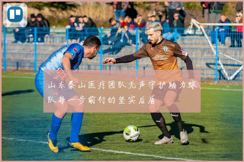 山东泰山医疗团队无声守护助力球队每一步前行的坚实后盾