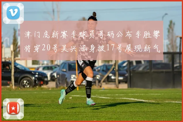 津门虎新赛季球员号码公布季胜攀将穿20号吴兴涵身披17号展现新气象