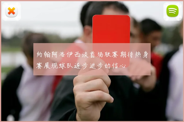 约翰阿洛伊西谈首场联赛期待热身赛展现球队逐步进步的信心