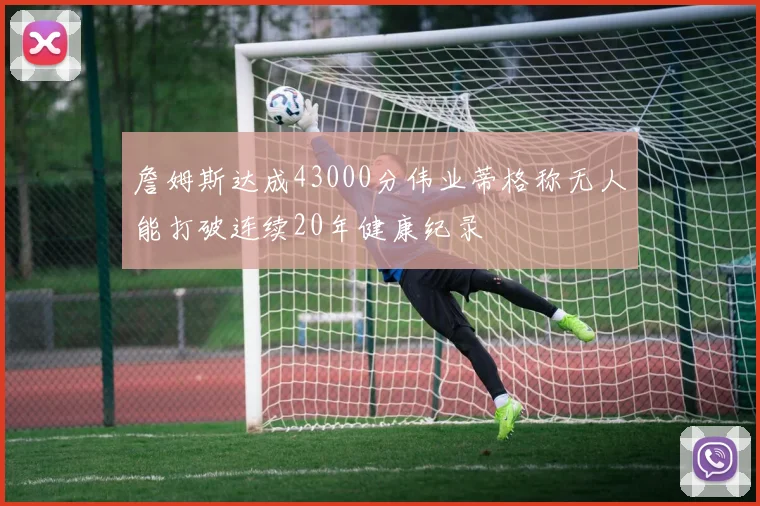 詹姆斯达成43000分伟业蒂格称无人能打破连续20年健康纪录