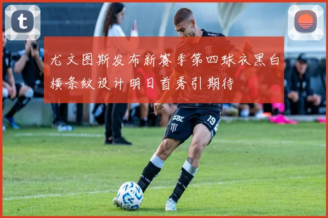 尤文图斯发布新赛季第四球衣黑白横条纹设计明日首秀引期待