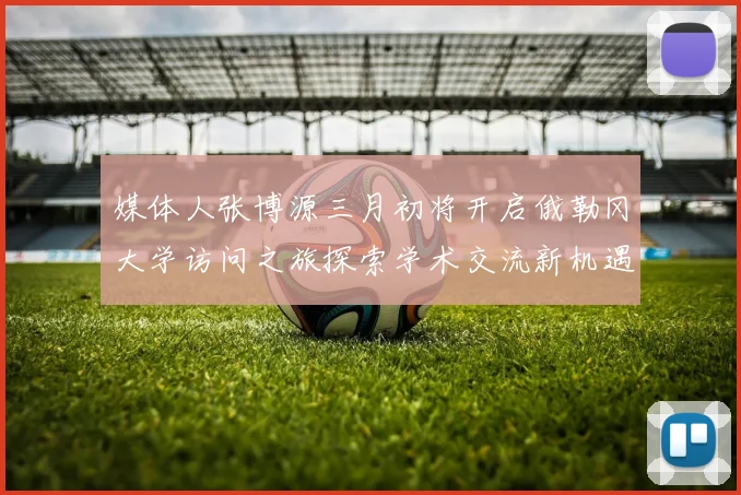 媒体人张博源三月初将开启俄勒冈大学访问之旅探索学术交流新机遇