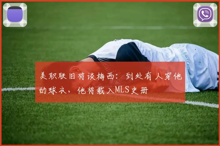 美职联旧将谈梅西：到处有人穿他的球衣，他将载入MLS史册