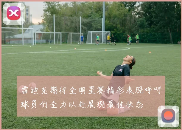 雷迪克期待全明星赛精彩表现呼吁球员们全力以赴展现最佳状态