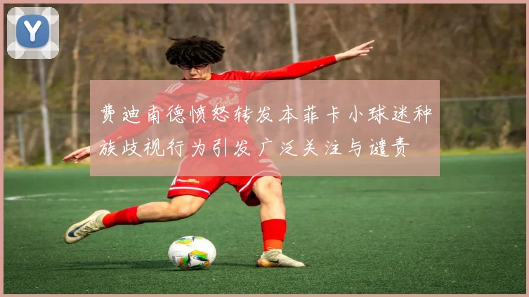 费迪南德愤怒转发本菲卡小球迷种族歧视行为引发广泛关注与谴责