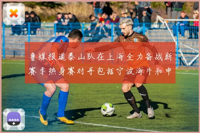 鲁媒报道泰山队在上海全力备战新赛季热身赛对手包括宁波海牛和申花