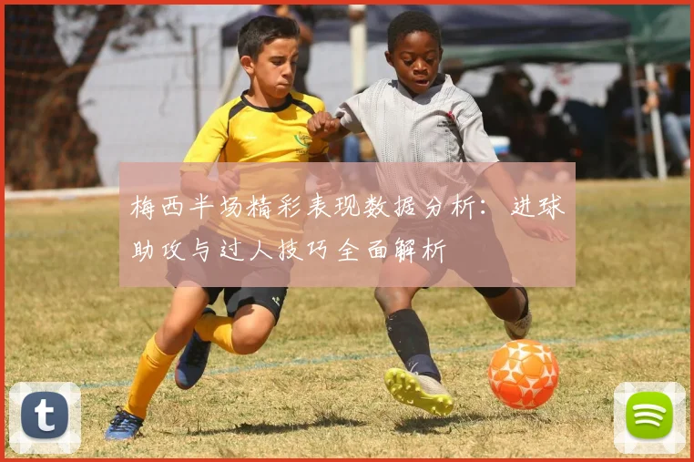 梅西半场精彩表现数据分析：进球助攻与过人技巧全面解析