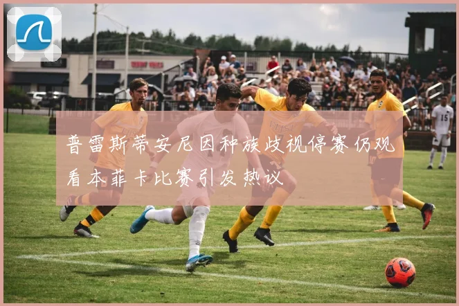 普雷斯蒂安尼因种族歧视停赛仍观看本菲卡比赛引发热议