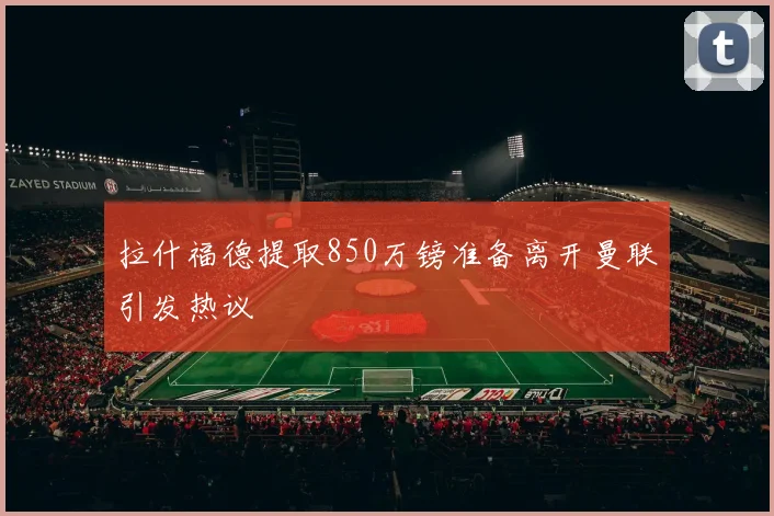 拉什福德提取850万镑准备离开曼联引发热议