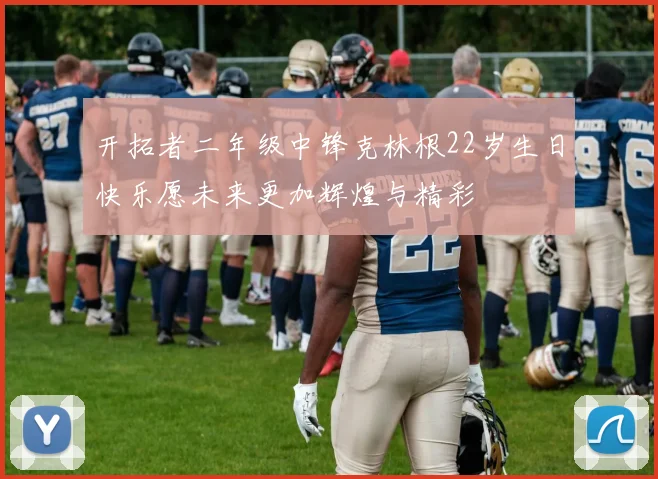 开拓者二年级中锋克林根22岁生日快乐愿未来更加辉煌与精彩
