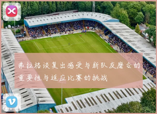 弗拉格谈复出感受与新队友磨合的重要性与适应比赛的挑战