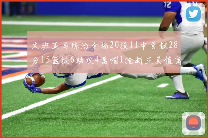 文班亚马统治全场20投11中贡献28分15篮板6助攻4盖帽1抢断正负值高达32
