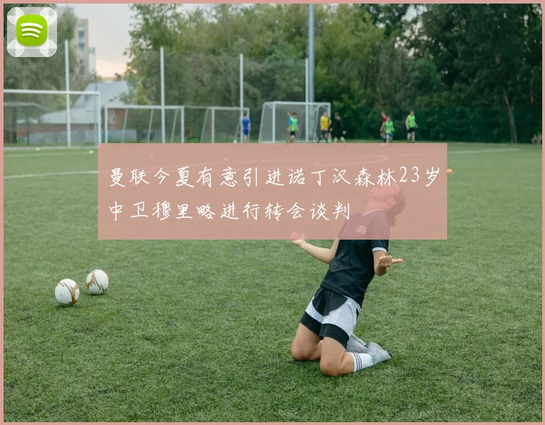 曼联今夏有意引进诺丁汉森林23岁中卫穆里略进行转会谈判