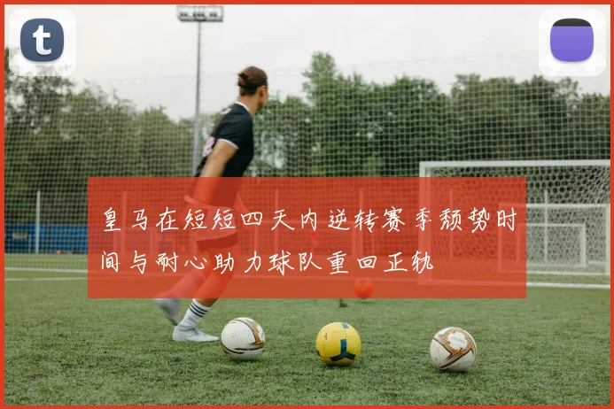 皇马在短短四天内逆转赛季颓势时间与耐心助力球队重回正轨