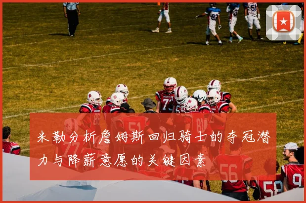 米勒分析詹姆斯回归骑士的夺冠潜力与降薪意愿的关键因素